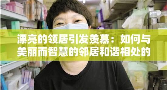 漂亮的领居引发羡慕：如何与美丽而智慧的邻居和谐相处的三大策略