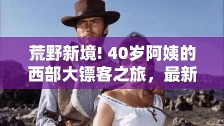 荒野新境! 40岁阿姨的西部大镖客之旅，最新上映，女性力量引领荒野！