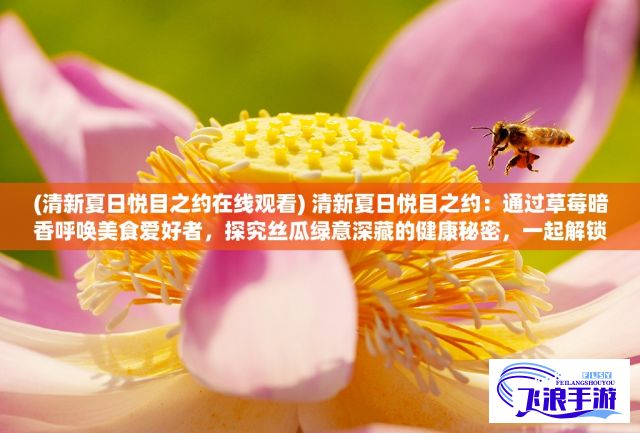 (清新夏日悦目之约在线观看) 清新夏日悦目之约：通过草莓暗香呼唤美食爱好者，探究丝瓜绿意深藏的健康秘密，一起解锁草莓丝瓜视频的观赏魅力