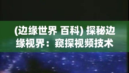 (边缘世界 百科) 探秘边缘视界：窥探视频技术在太空探索、人工智能与生活无处不在的影响力，瞥见科技的无限可能