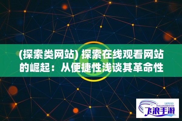 (探索类网站) 探索在线观看网站的崛起：从便捷性浅谈其革命性影响，再到数字版权问题引发的争议