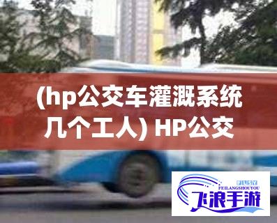 (hp公交车灌溉系统几个工人) HP公交车灌溉系统：默默奉献，润泽万物，经年累月未曾苏醒，只为补短板，助力环保发展