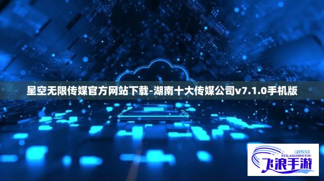 星空无限传媒官方网站下载-湖南十大传媒公司v7.1.0手机版