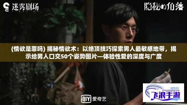 (情欲是罪吗) 揭秘情欲术：以绝顶技巧探索男人最敏感地带，揭示给男人口交50个姿势图片—体验性爱的深度与广度