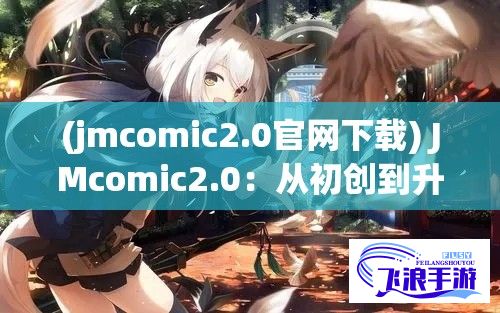 (jmcomic2.0官网下载) JMcomic2.0：从初创到升级，漫画创作的新解法，揭秘其背后技术与创新思维