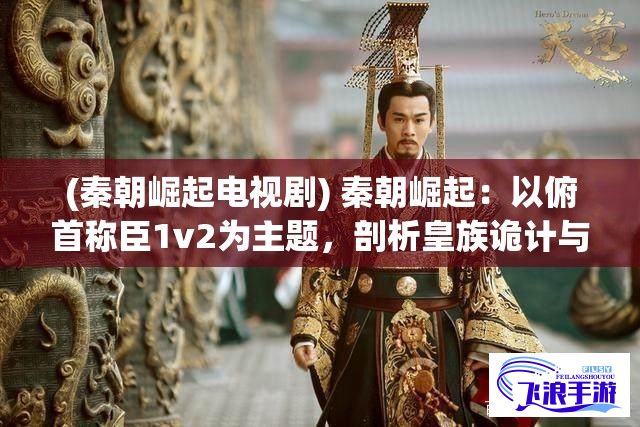 (秦朝崛起电视剧) 秦朝崛起：以俯首称臣1v2为主题，剖析皇族诡计与断肠人的输赢决策