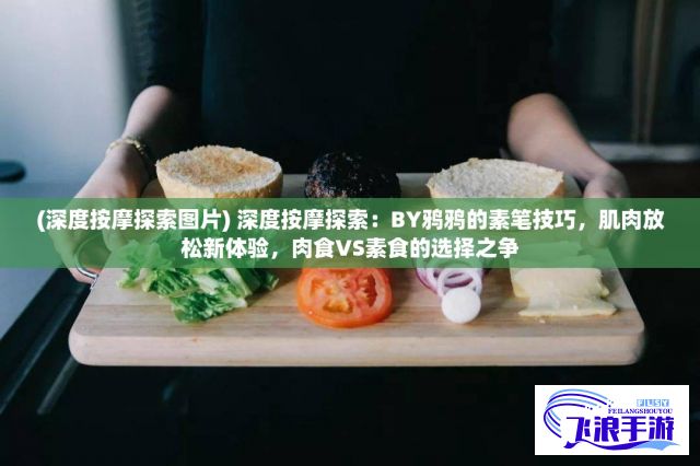 (深度按摩探索图片) 深度按摩探索：BY鸦鸦的素笔技巧，肌肉放松新体验，肉食VS素食的选择之争