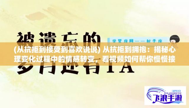 (从抗拒到接受到喜欢说说) 从抗拒到拥抱：揭秘心理变化过程中的情感转变，看视频如何帮你慢慢接受新观念！