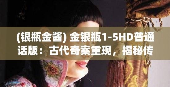 (银瓶金酱) 金银瓶1-5HD普通话版：古代奇案重现，揭秘传奇探案风云