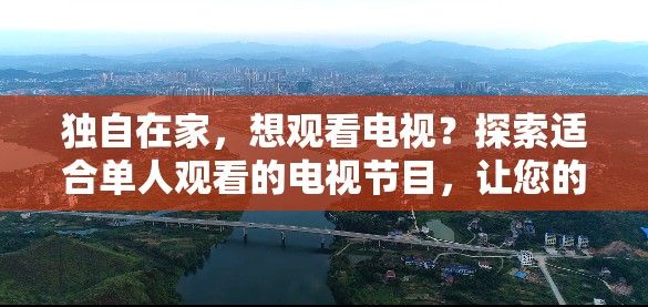 独自在家，想观看电视？探索适合单人观看的电视节目，让您的个人观影体验更上一层楼！