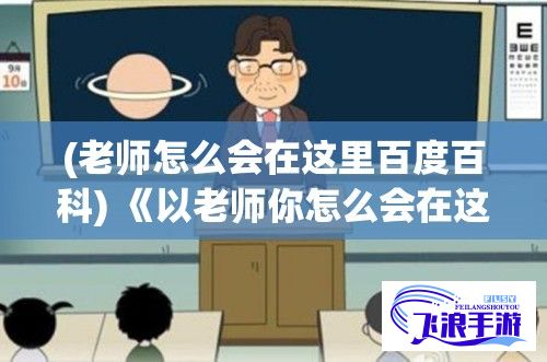 (老师怎么会在这里百度百科) 《以老师你怎么会在这第2季》再现：悬念揭秘，老师意外归来背后的故事