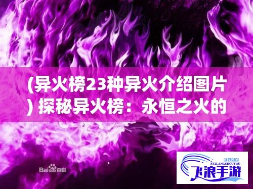 (异火榜23种异火介绍图片) 探秘异火榜：永恒之火的秘密及其在现代医学中的应用探索