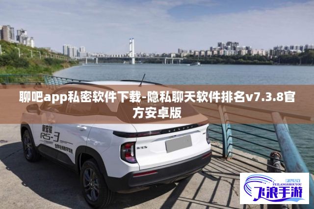 聊吧app私密软件下载-隐私聊天软件排名v7.3.8官方安卓版