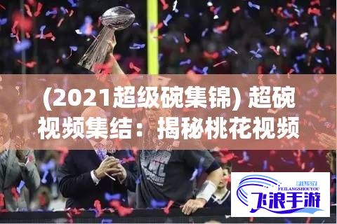 (2021超级碗集锦) 超碗视频集结：揭秘桃花视频免费完整在线观看体验，精彩大片如何流畅无忧展现在你眼前?