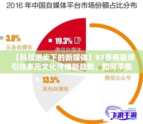 【科技进步下的新媒体】97香蕉视频引领多元文化传播新趋势，如何平衡内容与监管？