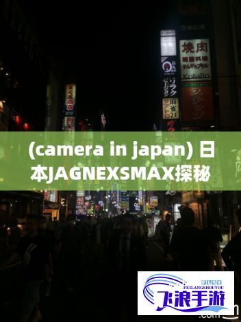 (camera in japan) 日本JAGNEXSMAX探秘：揭秘如何借助科技，实现传统与现代的完美融合