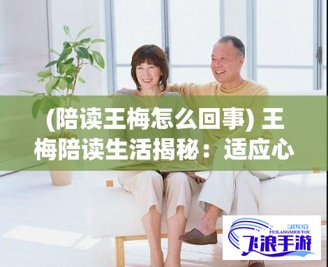 (陪读王梅怎么回事) 王梅陪读生活揭秘：适应心理调整与家长角色转变之挑战