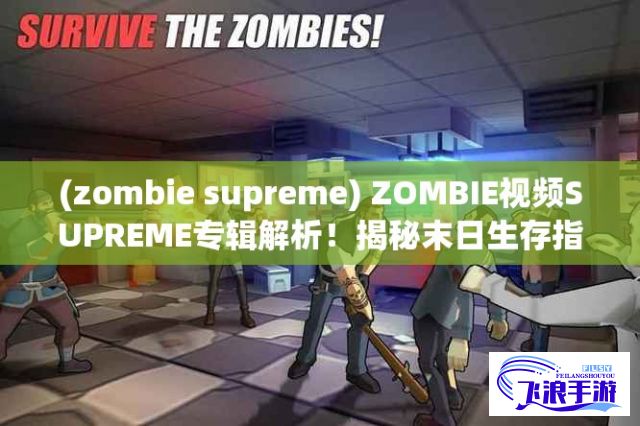 (zombie supreme) ZOMBIE视频SUPREME专辑解析！揭秘末日生存指南，一键掌握生存技巧