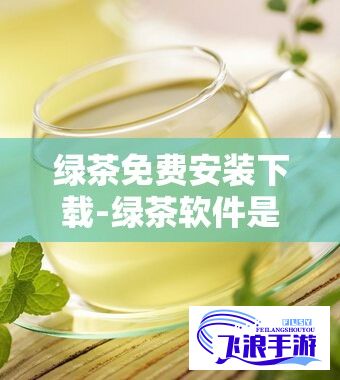 绿茶免费安装下载-绿茶软件是干嘛用的v7.4.0免费官方版