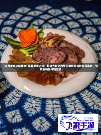 (探寻美食之旅教案) 探寻美食之旅：超级大颗硬肉甜的葡萄是如何独霸市场，引领葡萄品种新潮流