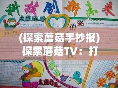 (探索蘑菇手抄报) 探索蘑菇TV：打造未来互联网电视内容，创新与变革的平台让观众与制作者共赢