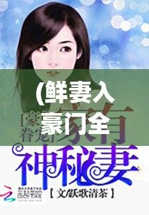 (鲜妻入豪门全文免费阅读) 【今夜不眠】揭秘《以鲜妻入豪门大叔轻一点》：如何通过听书了解深情豪门恋？深度解析每一章节的情感演绎！