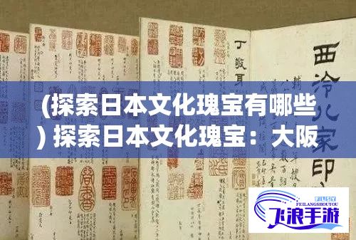 (探索日本文化瑰宝有哪些) 探索日本文化瑰宝：大阪人文艺术项目深度解析与魅力展示