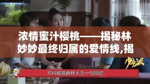 浓情蜜汁樱桃——揭秘林妙妙最终归属的爱情线,揭示巧妙糖衣下的真实感情走向