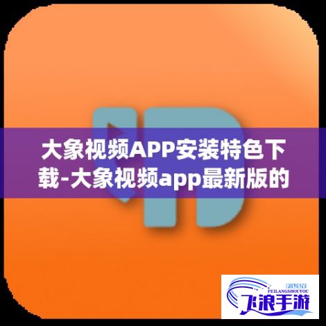 大象视频APP安装特色下载-大象视频app最新版的功能介绍v6.4.7最新版