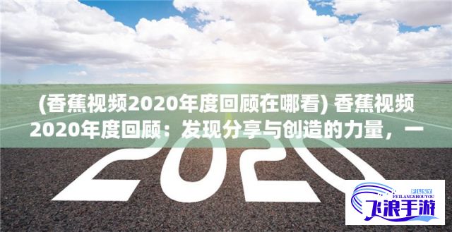 (香蕉视频2020年度回顾在哪看) 香蕉视频2020年度回顾：发现分享与创造的力量，一起重温精彩瞬间