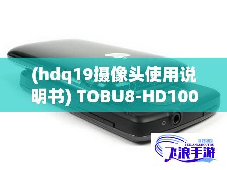 (hdq19摄像头使用说明书) TOBU8-HD100监测摄像头：保障安全，实时监控助力家庭社区全天候防护！