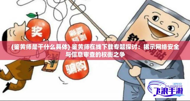 (鉴黄师是干什么具体) 鉴黄师在线下载专题探讨：揭示网络安全与信息审查的权衡之争