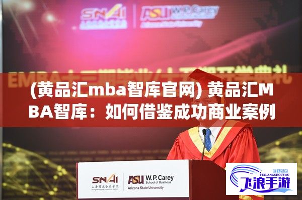 (黄品汇mba智库官网) 黄品汇MBA智库：如何借鉴成功商业案例来提升职场竞争力？探索关键策略及实操技巧。