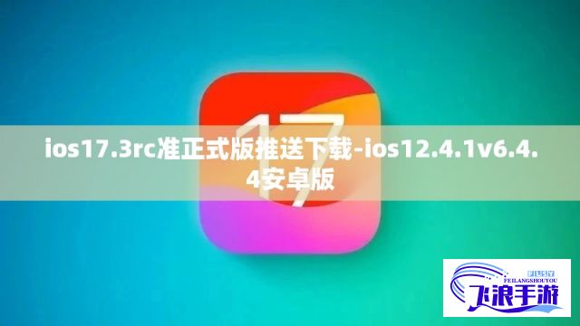 ios17.3rc准正式版推送下载-ios12.4.1v6.4.4安卓版