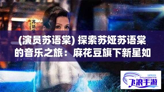 (演员苏语棠) 探索苏娅苏语棠的音乐之旅：麻花豆旗下新星如何用歌声征服心灵？