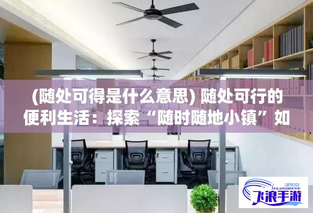 (随处可得是什么意思) 随处可行的便利生活：探索“随时随地小镇”如何通过一站式服务改变我们的日常生活方式