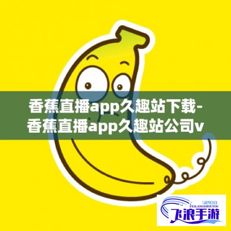 香蕉直播app久趣站下载-香蕉直播app久趣站公司v9.0.9安卓版