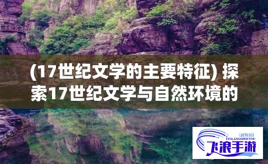 (17世纪文学的主要特征) 探索17世纪文学与自然环境的共生：以自然界的草为基础，深入探讨其在文学作品中的象征意义及影响