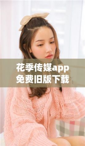 花季传媒app免费旧版下载-旧去去appv1.7.3免费手机版