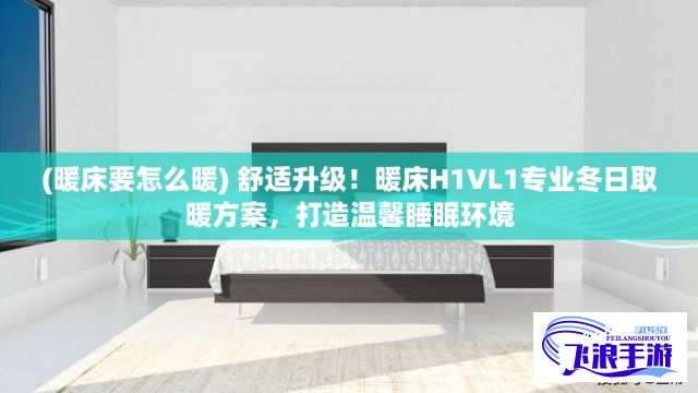 (暖床要怎么暖) 舒适升级！暖床H1VL1专业冬日取暖方案，打造温馨睡眠环境