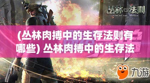 (丛林肉搏中的生存法则有哪些) 丛林肉搏中的生存法则：如何在野外求生中占据优势？掌握这些技能，成为森林中的王者！