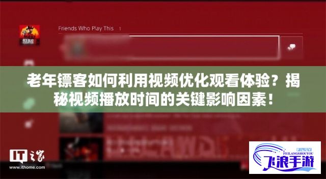 老年镖客如何利用视频优化观看体验？揭秘视频播放时间的关键影响因素！