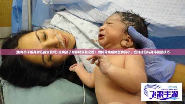 (生完孩子后身材还能恢复吗) 生完孩子后身材恢复之路：为何分娩后体型会变小，应对措施与身体重塑技巧