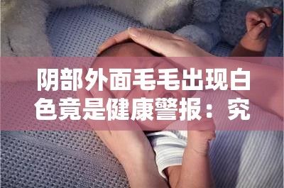 阴部外面毛毛出现白色竟是健康警报：究竟是真菌感染还是激素失调引起的问题？