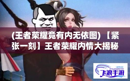 (王者荣耀竟有内无依图) 【紧张一刻】王者荣耀内情大揭秘："火舞脸红流眼泪"表情背后的故事