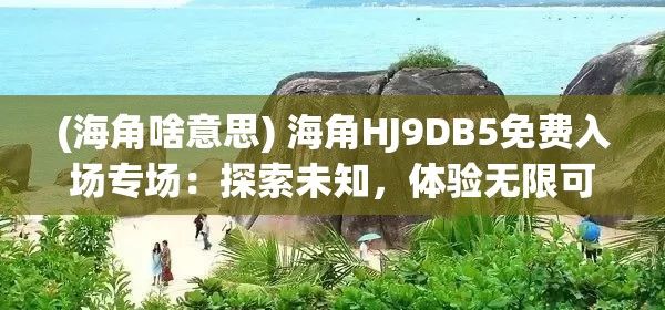 (海角啥意思) 海角HJ9DB5免费入场专场：探索未知，体验无限可能！