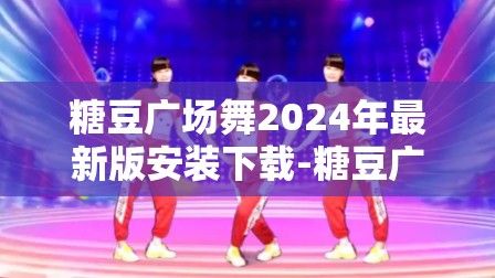 糖豆广场舞2024年最新版安装下载-糖豆广场舞大全视频播放v2.4.7安卓版