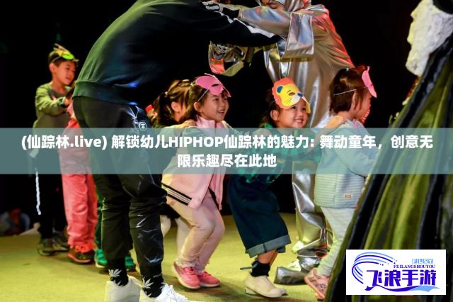 (仙踪林.live) 解锁幼儿HIPHOP仙踪林的魅力: 舞动童年，创意无限乐趣尽在此地