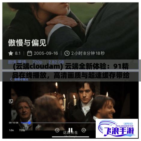 (云端cloudam) 云端全新体验：91精品在线播放，高清画质与超速缓存带给您前所未有的观影享受