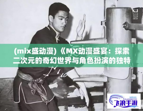 (mix盛动漫) 《MX动漫盛宴：探索二次元的奇幻世界与角色扮演的独特魅力》— 追寻彼岸的色彩，揭开角色背后的故事。